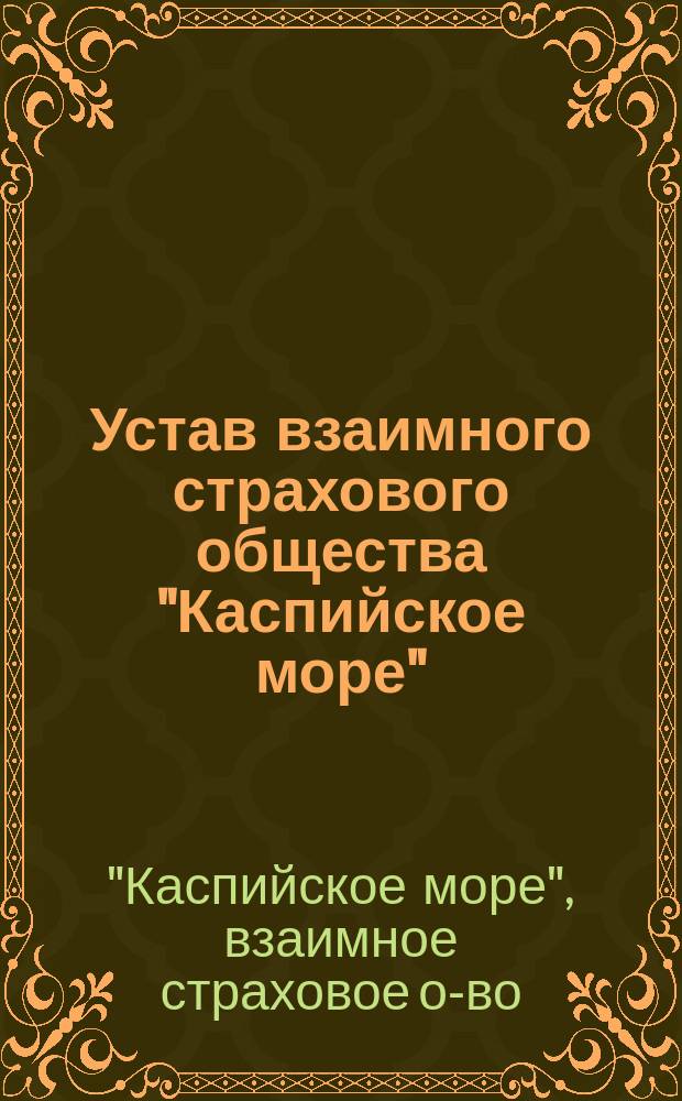 Устав взаимного страхового общества "Каспийское море" : Утв. 9 окт. 1907 г.