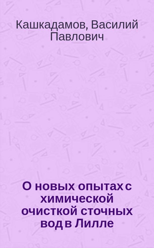 О новых опытах с химической очисткой сточных вод в Лилле : Излож. ст. проф. Buisine'а, опубл. в 1-м томе трудов лаборатории проф. А. Calmette'a: Recherches sur l'&eacute;puration biolobique et chimique des eaux d'&eacute;gout. 1905. Chapitre VIII p. 146-169. Несколько данных о болезненности петербургского населения в 1905 году