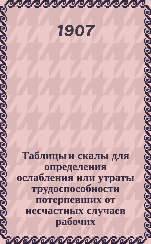 Таблицы и скалы для определения ослабления или утраты трудоспособности потерпевших от несчастных случаев рабочих : К руководству для врачей, фабр. инспекторов, юристов и фабрикантов
