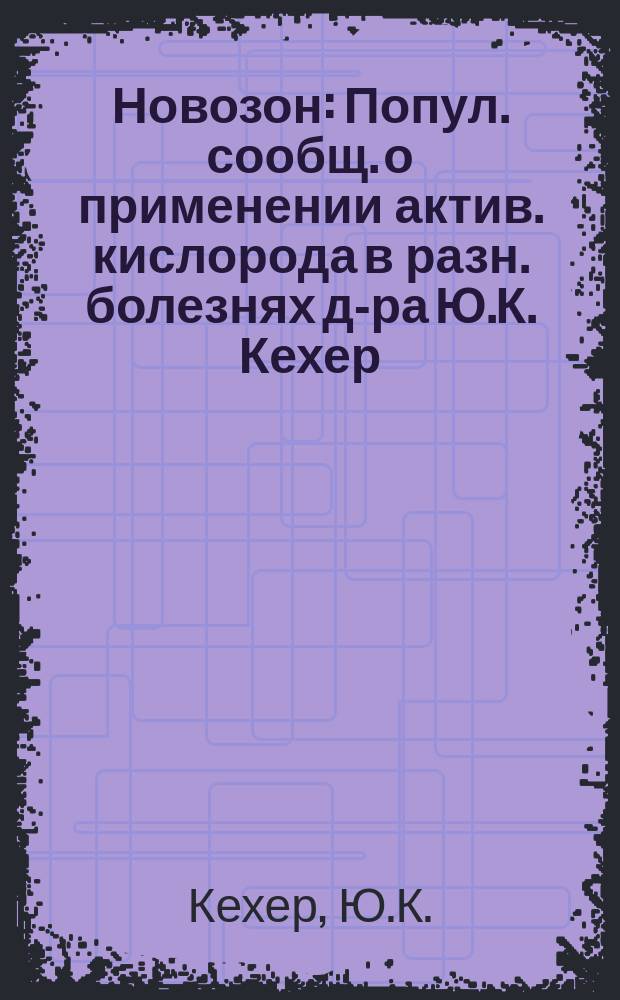 Новозон : Попул. сообщ. о применении актив. кислорода в разн. болезнях д-ра Ю.К. Кехер