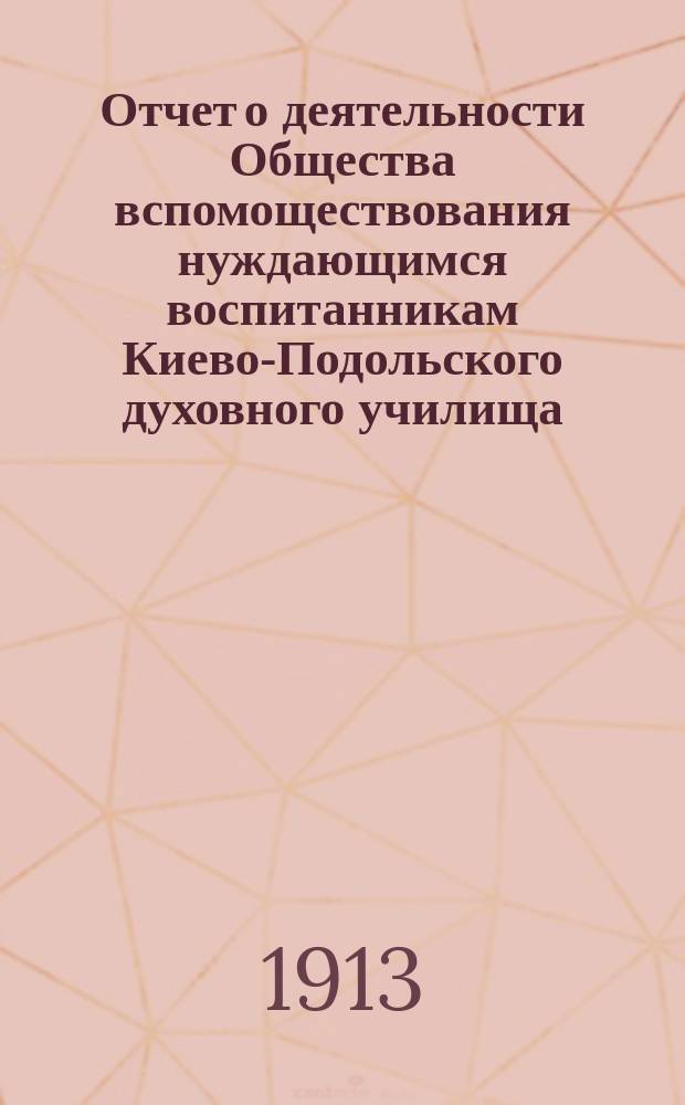 Отчет о деятельности Общества вспомоществования нуждающимся воспитанникам Киево-Подольского духовного училища... ... за 1912 год