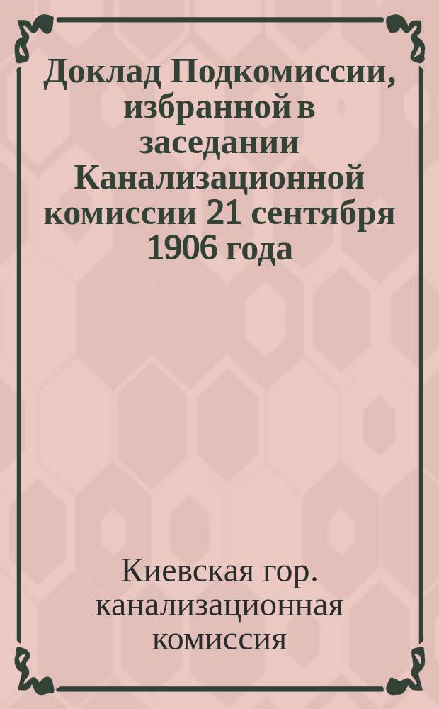 Доклад Подкомиссии, избранной в заседании Канализационной комиссии 21 сентября 1906 года, по вопросу о выкупе городом существующей канализации