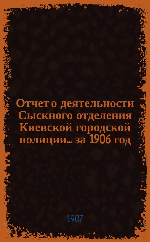 Отчет о деятельности Сыскного отделения Киевской городской полиции... ... за 1906 год