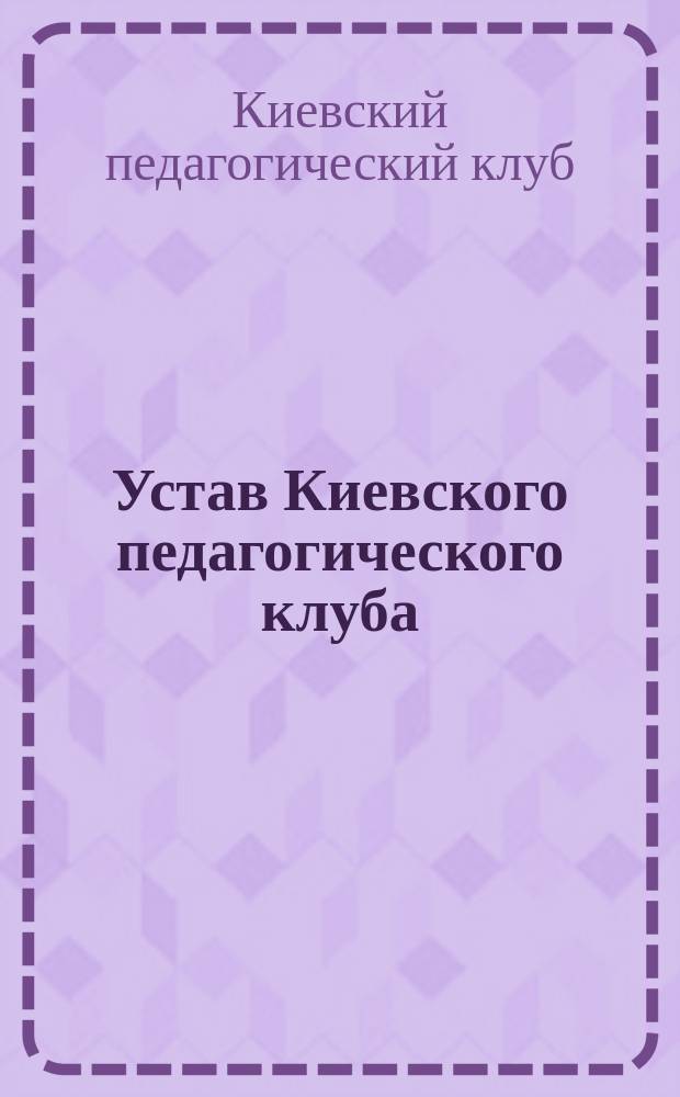 Устав Киевского педагогического клуба : Проект утв. 27 июля 1906 г