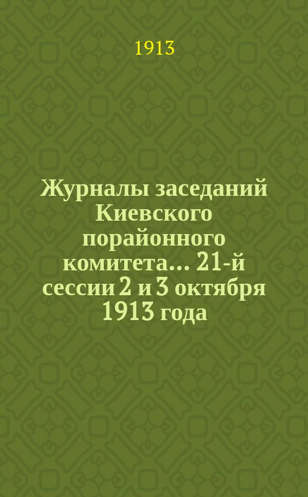 Журналы заседаний Киевского порайонного комитета. ... 21-й сессии 2 и 3 октября 1913 года
