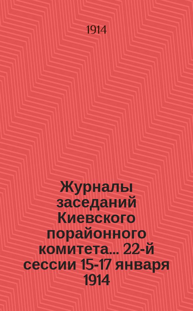 Журналы заседаний Киевского порайонного комитета. ... 22-й сессии 15-17 января 1914