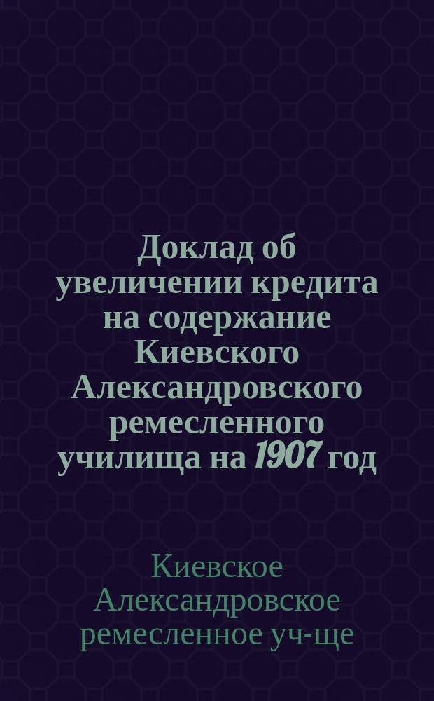 Доклад об увеличении кредита на содержание Киевского Александровского ремесленного училища на 1907 год