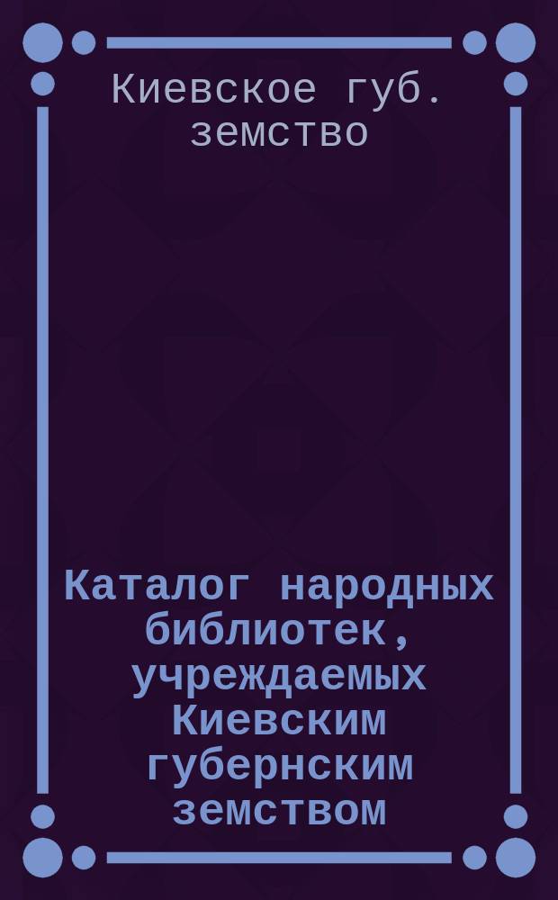 Каталог народных библиотек, учреждаемых Киевским губернским земством : Вып. 1