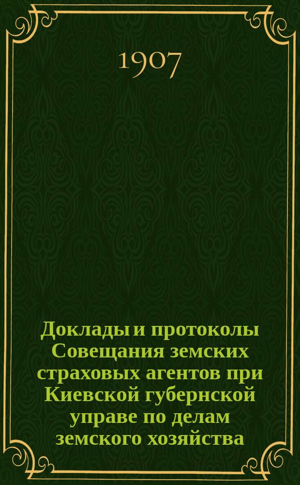 Доклады и протоколы Совещания земских страховых агентов при Киевской губернской управе по делам земского хозяйства, 12-17 марта 1907 года