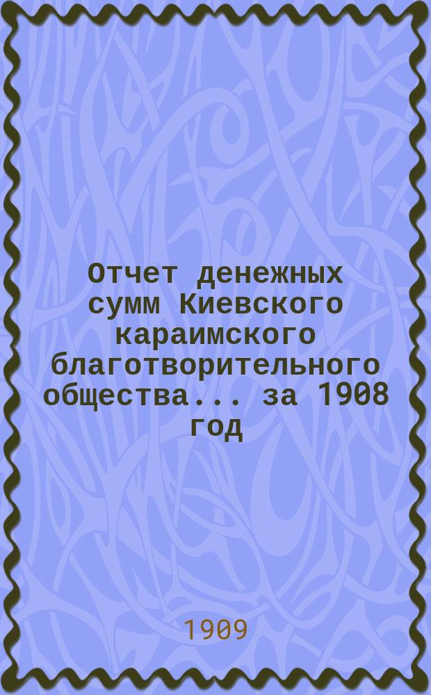 Отчет денежных сумм Киевского караимского благотворительного общества... за 1908 год