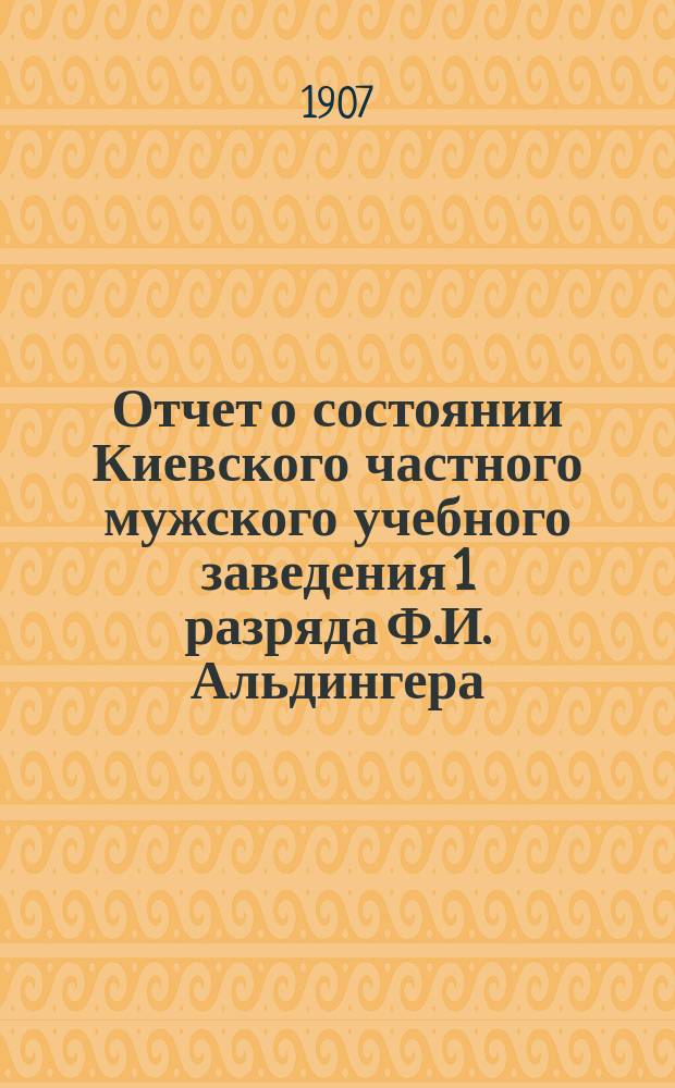 Отчет о состоянии Киевского частного мужского учебного заведения 1 разряда Ф.И. Альдингера...
