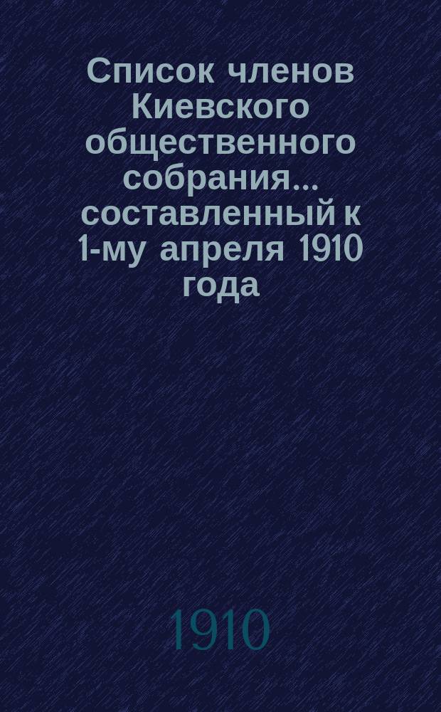 Список членов Киевского общественного собрания... ... составленный к 1-му апреля 1910 года