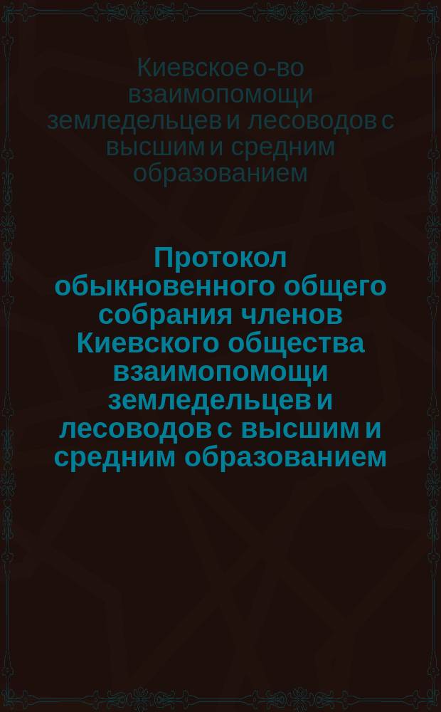 Протокол обыкновенного общего собрания членов Киевского общества взаимопомощи земледельцев и лесоводов с высшим и средним образованием...