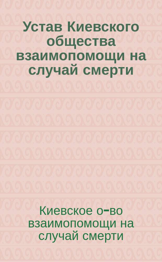 Устав Киевского общества взаимопомощи на случай смерти : Утв. 18 февр. 1891 г. : Изм. и доп. в 1898 г