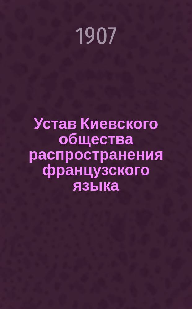 Устав Киевского общества распространения французского языка : Осн. 1 нояб. 1906 г. : Утв. 17 янв. 1907 г.