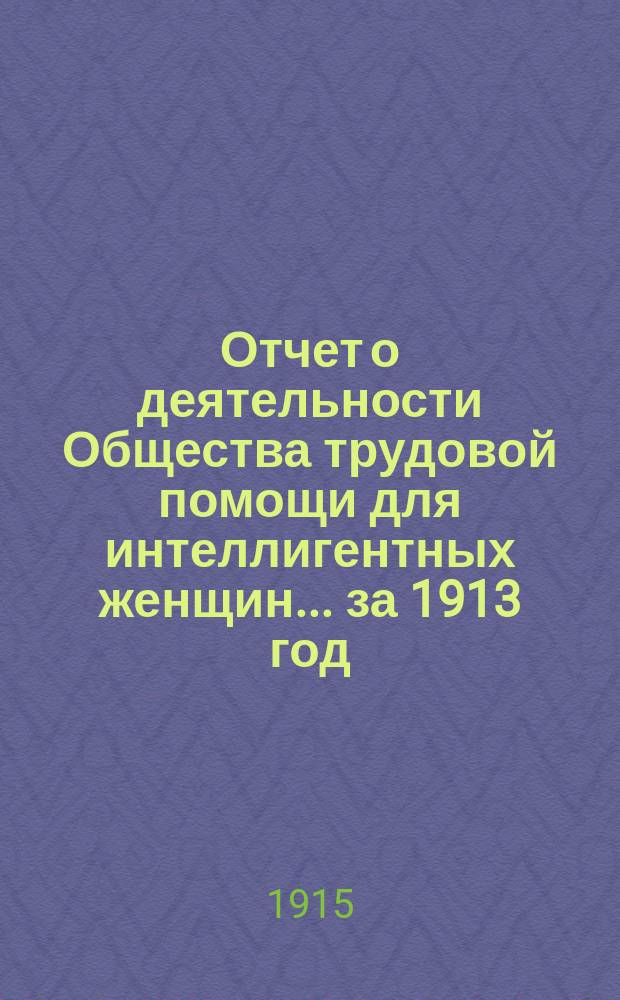 Отчет о деятельности Общества трудовой помощи для интеллигентных женщин... ... за 1913 год
