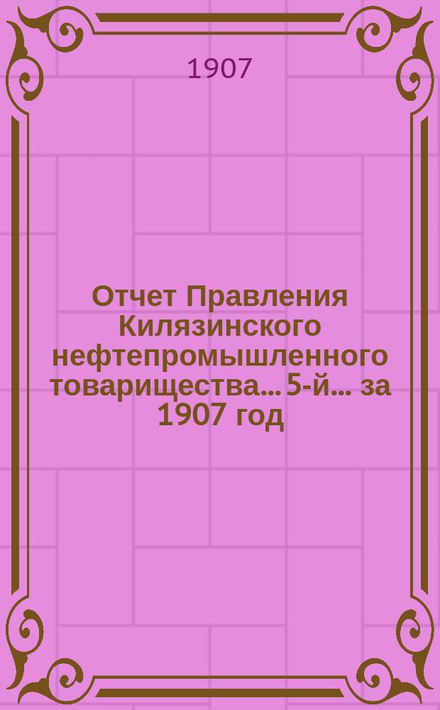 Отчет Правления Килязинского нефтепромышленного товарищества... 5-й... за 1907 год