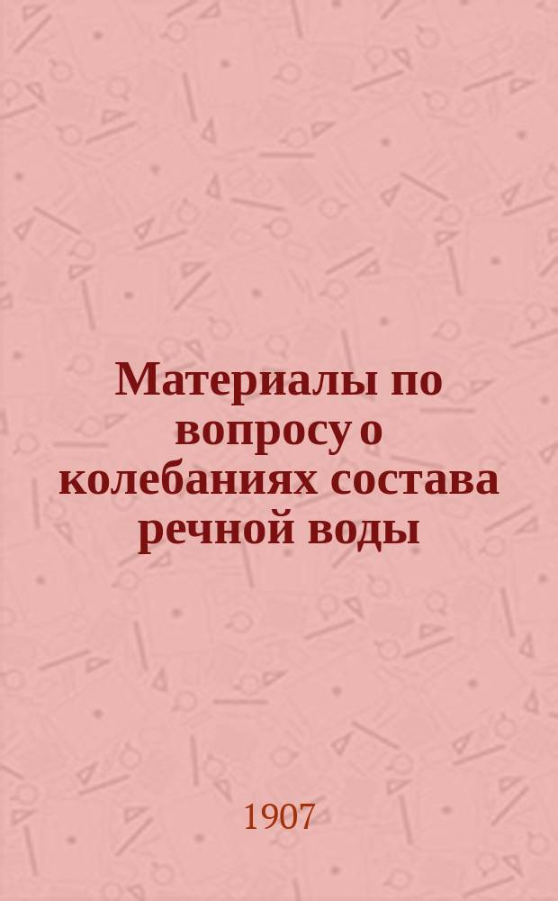 Материалы по вопросу о колебаниях состава речной воды : Хим. исслед. воды реки Роси 1904-1905 г