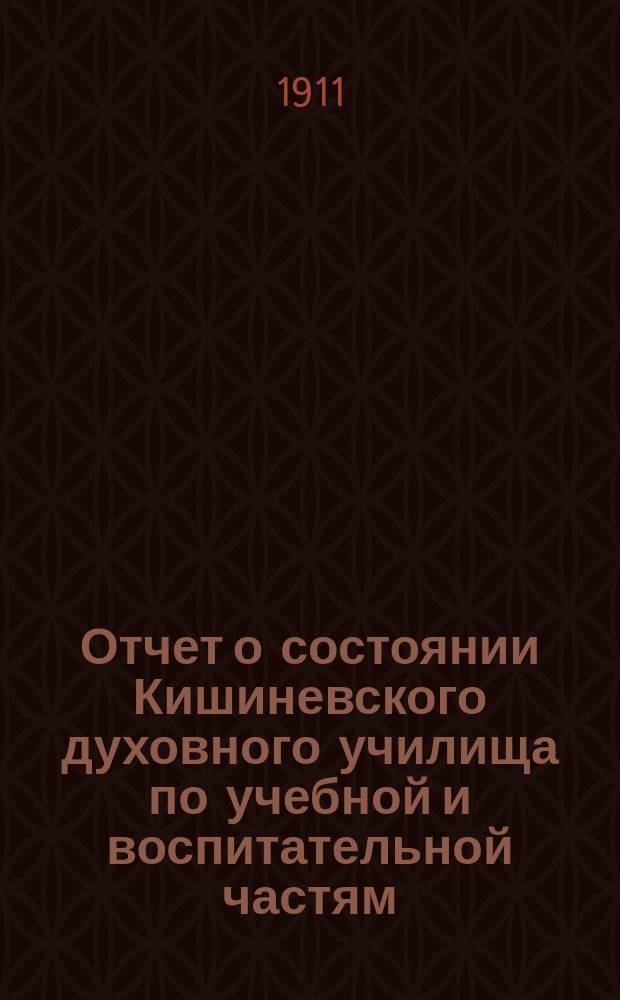 Отчет о состоянии Кишиневского духовного училища по учебной и воспитательной частям ... ... 1910/11 учебный год