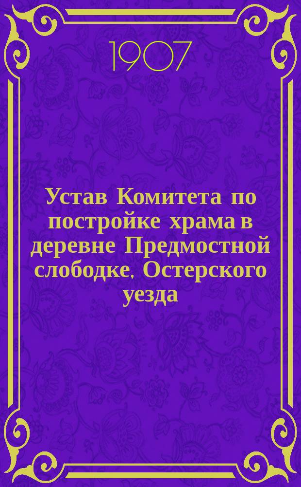 Устав Комитета по постройке храма в деревне Предмостной слободке, Остерского уезда, Черниговской губернии : Утв. 23 марта 1907 г.