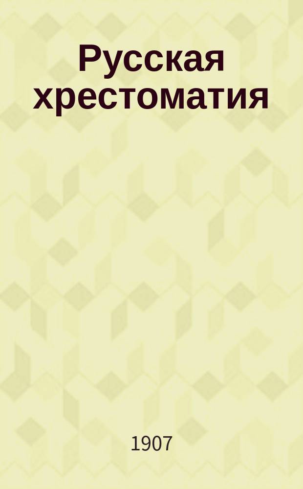 Русская хрестоматия : Для учеников 1 и 2 кл. реал. уч-щ, гимназий, 3 и 4 кл. гор. уч-щ