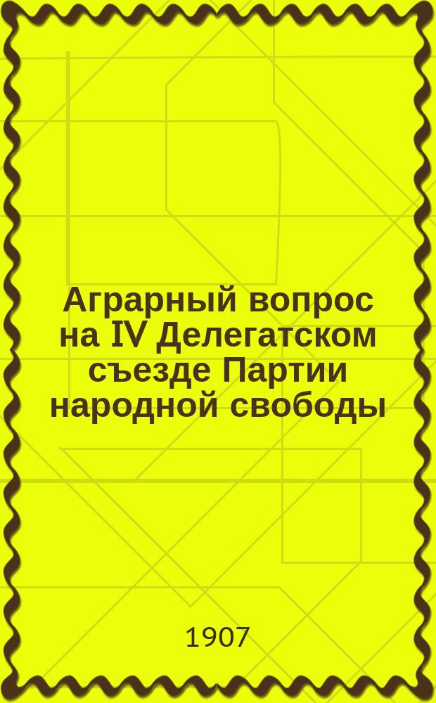 Аграрный вопрос на IV Делегатском съезде Партии народной свободы : Докл. и резолюции