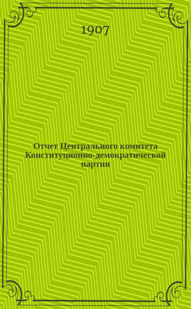Отчет Центрального комитета Конституционно-демократической партии : (Партии народной свободы). ... за два года с 18 октября 1905 г. по октябрь 1907 г.