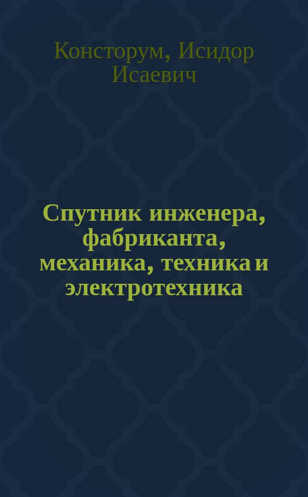 Спутник инженера, фабриканта, механика, техника и электротехника