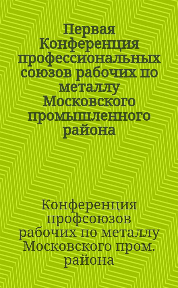 Первая Конференция профессиональных союзов рабочих по металлу Московского промышленного района, с участием представителей Бакинского, Петербургского, Витебского и Луганского