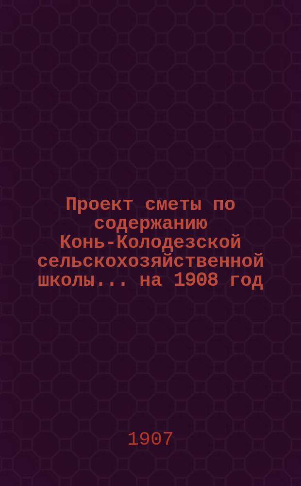 Проект сметы по содержанию Конь-Колодезской сельскохозяйственной школы... ... на 1908 год