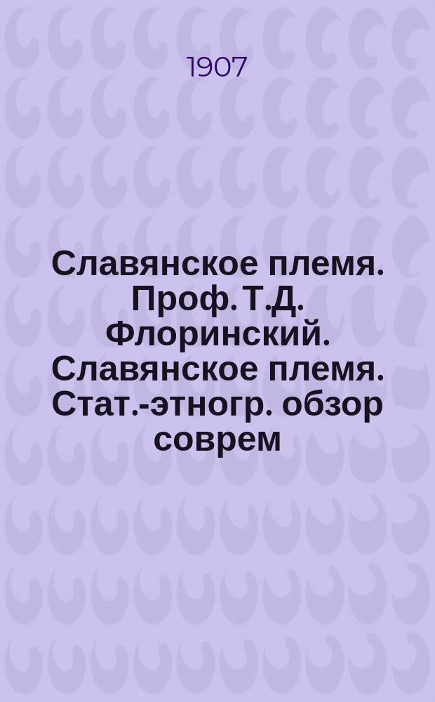 Славянское племя. Проф. Т.Д. Флоринский. Славянское племя. Стат.-этногр. обзор соврем. славянства (с прил. двух этногр. карт). Киев, 1907 г., с. X + 190, 8° : Рец