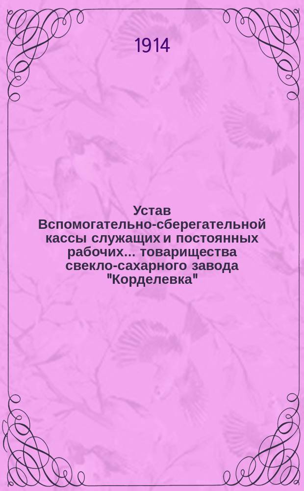 Устав Вспомогательно-сберегательной кассы служащих и постоянных рабочих ... товарищества свекло-сахарного завода "Корделевка", Подольской губернии, Винницкого уезда : Утв. 14 июня 1907 г.