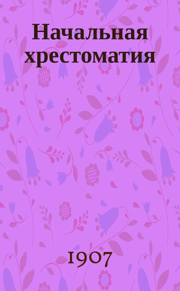 Начальная хрестоматия (с элементарной русской грамматикой) : Правописание академическое Тексты проверены по лучшим изд. Ч. 1-. Ч. 1 : Для приготовительных и младших классов