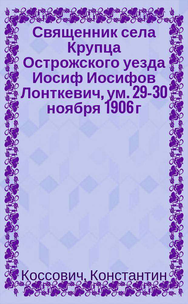 Священник села Крупца Острожского уезда Иосиф Иосифов Лонткевич, [ум.] 29-30 ноября 1906 г. : Некролог