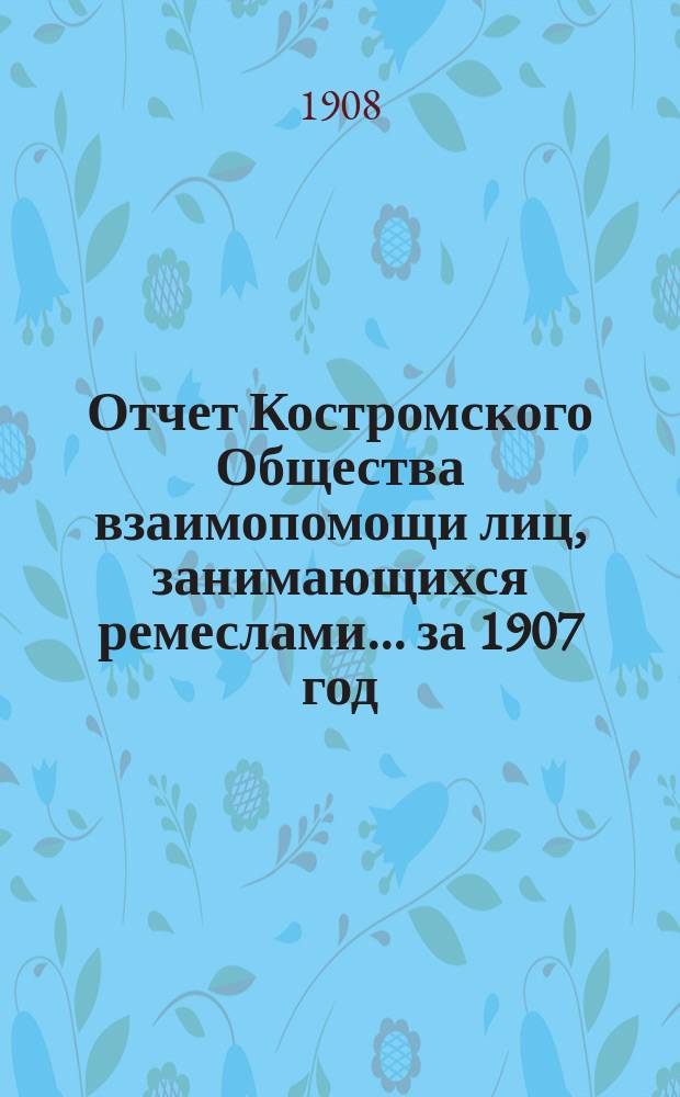 Отчет Костромского Общества взаимопомощи лиц, занимающихся ремеслами... за 1907 год