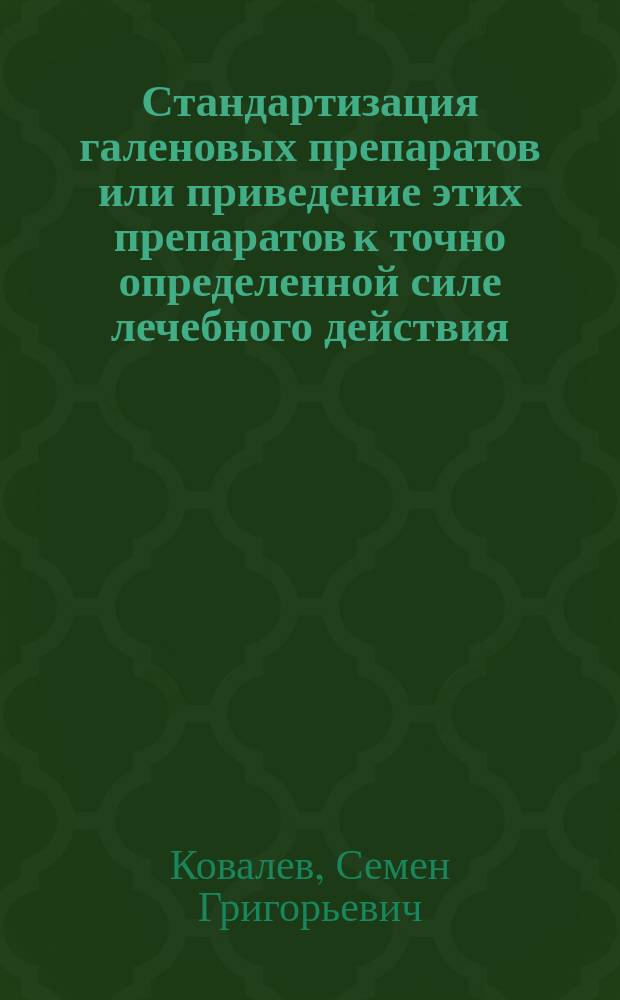 Стандартизация галеновых препаратов или приведение этих препаратов к точно определенной силе лечебного действия : Докл. магистра фармации С.Г. Ковалева, чит. в собрании О-ва фармацевтов Воен. и Мор. ведомств 1-го сент. 1907 г. в С.-Петербурге