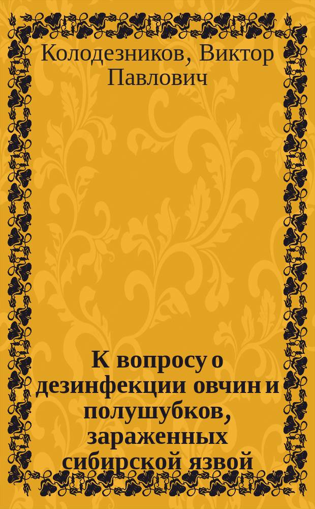 К вопросу о дезинфекции овчин и полушубков, зараженных сибирской язвой : (Испр. и доп.) : (Ответ д-ру мед. И.И. Клитину, см. "Воен.-мед. дурн.", кн. апр. и май 1906 г.)