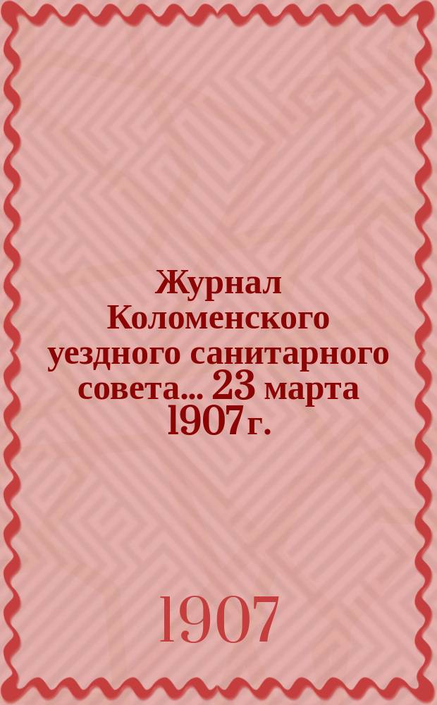 Журнал Коломенского уездного санитарного совета... ... 23 марта 1907 г.
