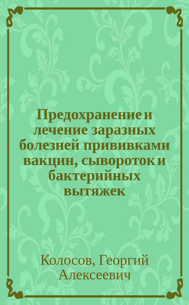 Предохранение и лечение заразных болезней прививками вакцин, сывороток и бактерийных вытяжек : В попул. изл