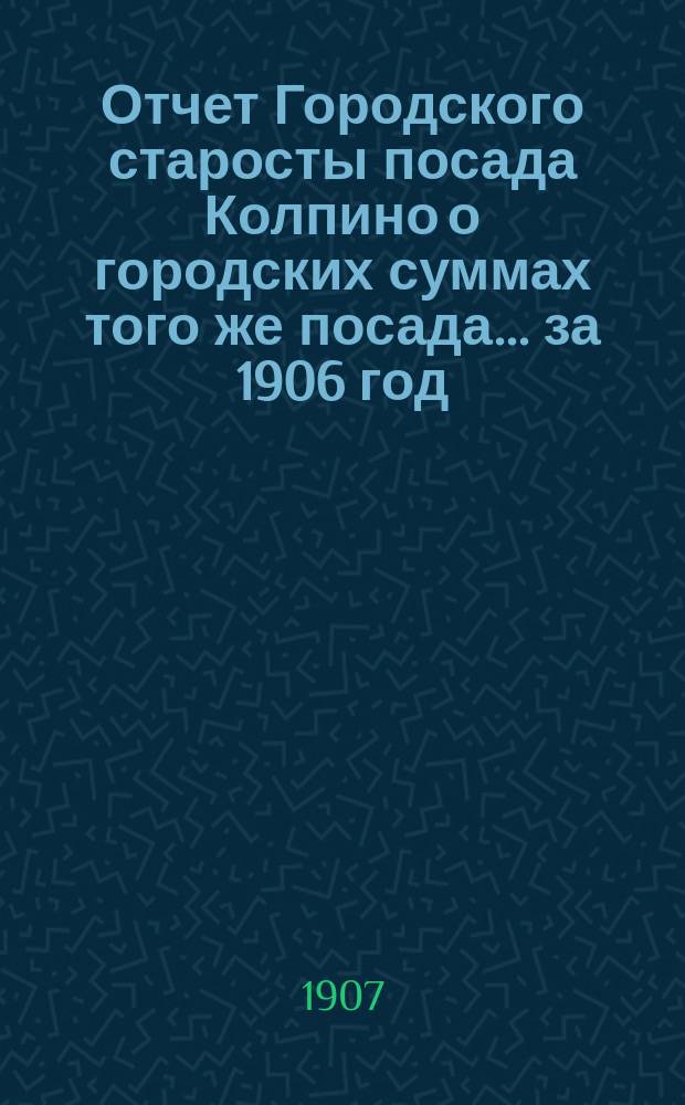Отчет Городского старосты посада Колпино о городских суммах того же посада... ... за 1906 год