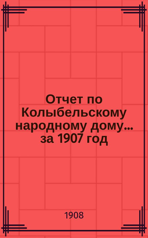 Отчет по Колыбельскому народному дому... за 1907 год