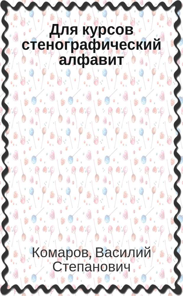 Для курсов стенографический алфавит : Продолжение конспекта В.С. Комарова