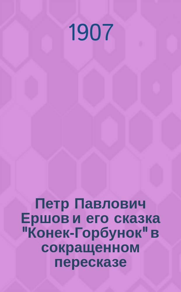 Петр Павлович Ершов и его сказка "Конек-Горбунок" в [сокращенном] пересказе : С портр. авт. и 10 рис. в тексте