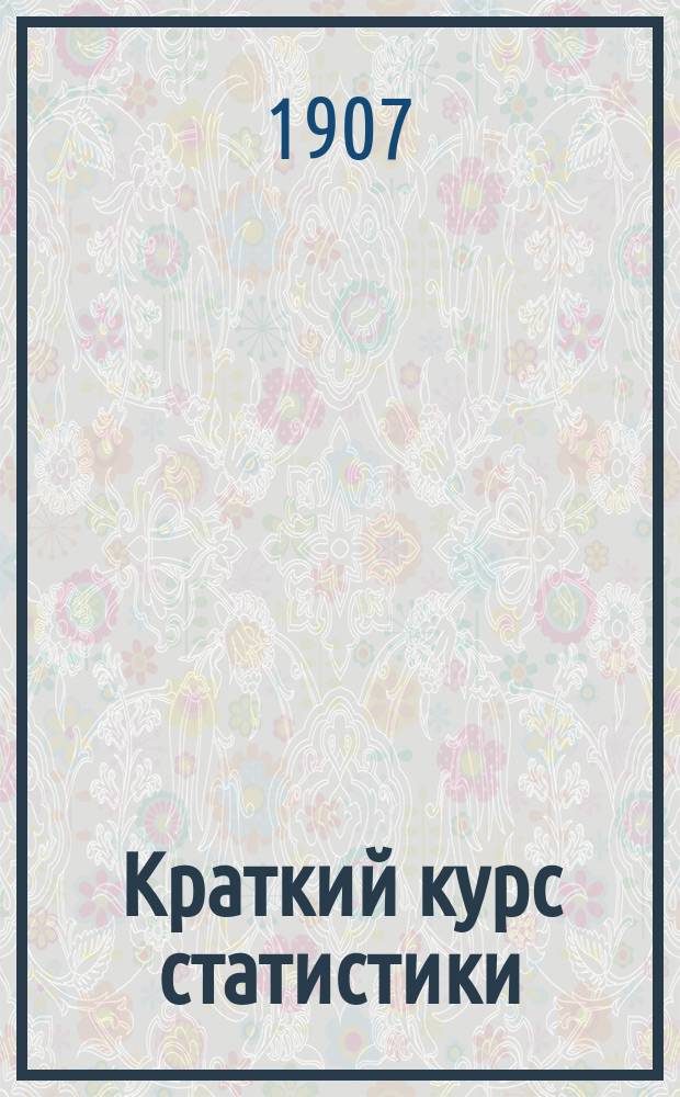 Краткий курс статистики : Сост. применительно к унив. прогр. по Г. Майру, А. Чупрову, В. Железнову и И. Миклашевскому