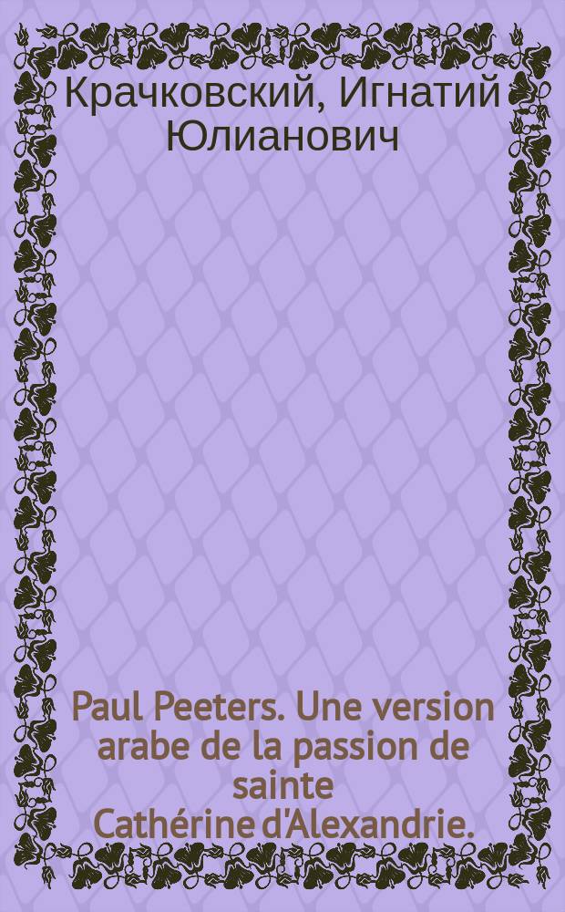 ... Paul Peeters. Une version arabe de la passion de sainte Cath&eacute;rine d'Alexandrie. (Analecta Bollandiana, tomus XXVI, 5-32) : Рец.