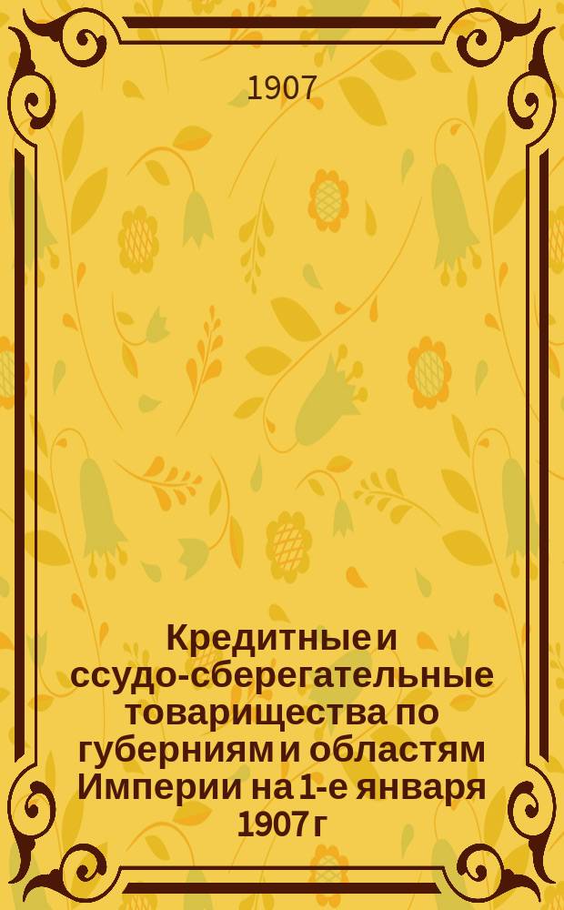 Кредитные и ссудо-сберегательные товарищества по губерниям и областям Империи на 1-е января 1907 г. с алфавитными к ним указателями. на 1-е января 1907 г.