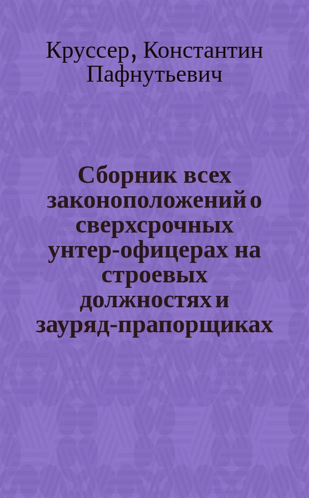 Сборник всех законоположений о сверхсрочных унтер-офицерах на строевых должностях и зауряд-прапорщиках (на фельдф. должностях) : Со всеми доп. и разъяснениями по 20 апр. 1907 г. и с различ. справками, выясняющими положение и права их служеб. и обществ., а также и их семейств