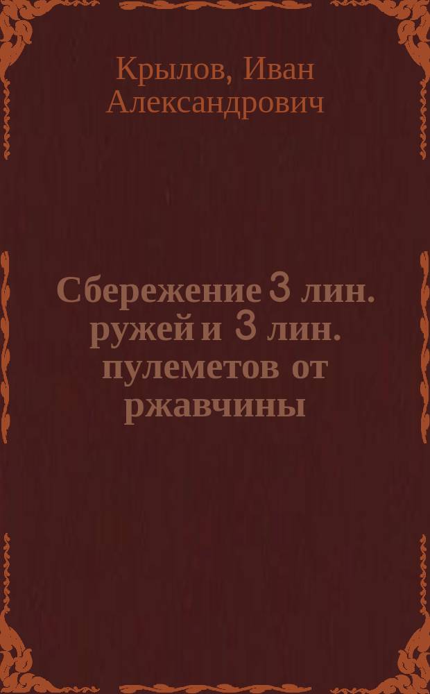 ... Сбережение 3 лин. ружей и 3 лин. пулеметов от ржавчины : Докл., сдел. на Съезде в апр. 1906 г. штаб-офицеров, осматривающих оружие в войсках