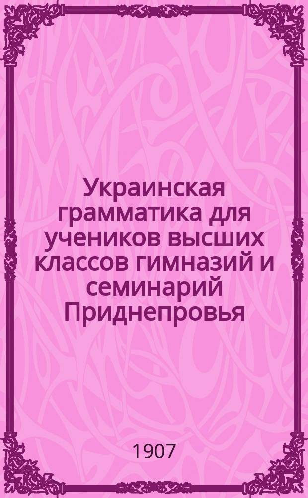 Украинская грамматика для учеников высших классов гимназий и семинарий Приднепровья : Науч.-практ. курс сознат. изуч. центр.-укр. речи, освещ. указаниями на важнейшие моменты из истории развития малорус. яз., начиная с XI в., особенно из истории наречия вост.-малорус. (летописн. киево-черниг.-переясл.). Т. 1-2. Т. 2, вып. 1