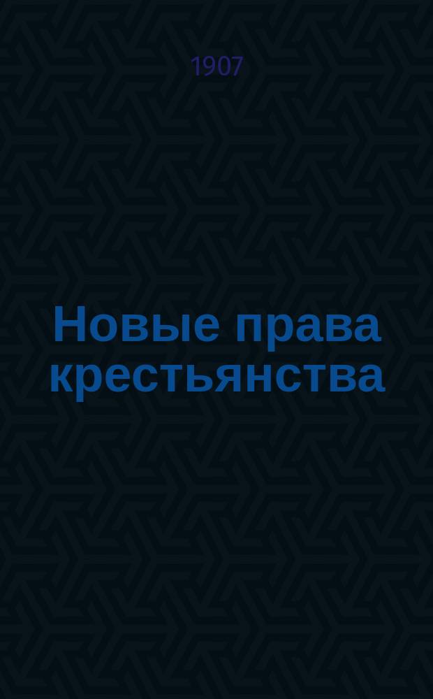 Новые права крестьянства : Популяр. сводка всех изменений в крестьян. законах, провед. правительством до 1 янв. 1907 г